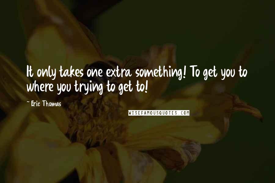 Eric Thomas Quotes: It only takes one extra something! To get you to where you trying to get to!