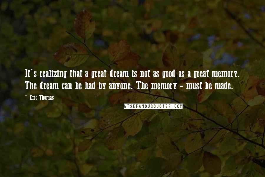 Eric Thomas Quotes: It's realizing that a great dream is not as good as a great memory. The dream can be had by anyone. The memory - must be made.