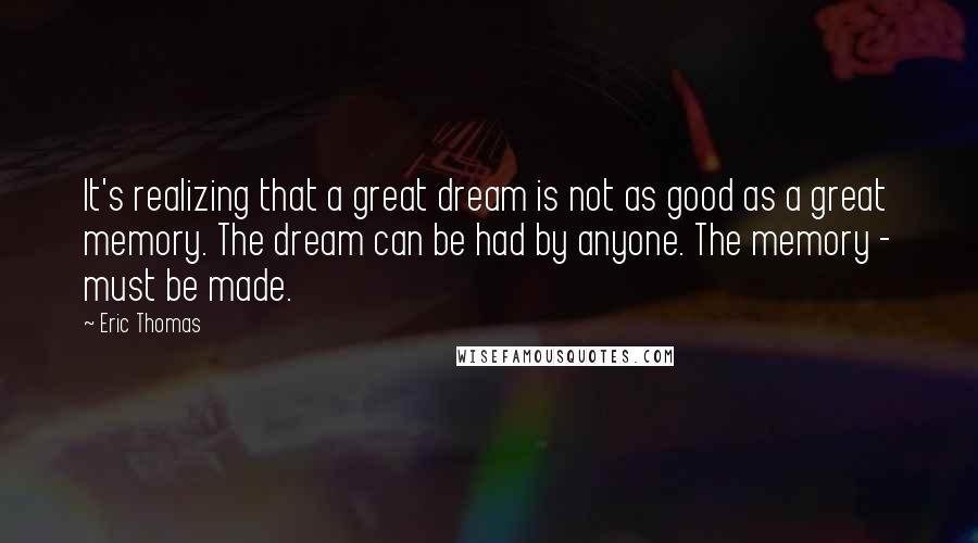 Eric Thomas Quotes: It's realizing that a great dream is not as good as a great memory. The dream can be had by anyone. The memory - must be made.