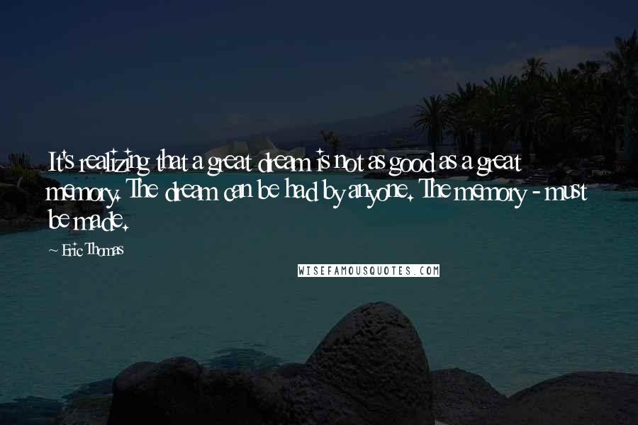 Eric Thomas Quotes: It's realizing that a great dream is not as good as a great memory. The dream can be had by anyone. The memory - must be made.