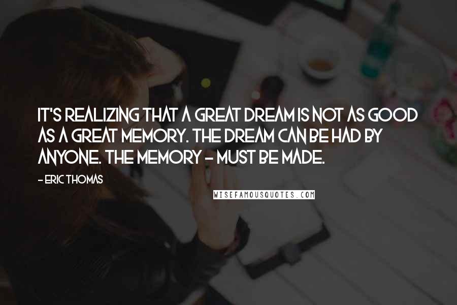 Eric Thomas Quotes: It's realizing that a great dream is not as good as a great memory. The dream can be had by anyone. The memory - must be made.