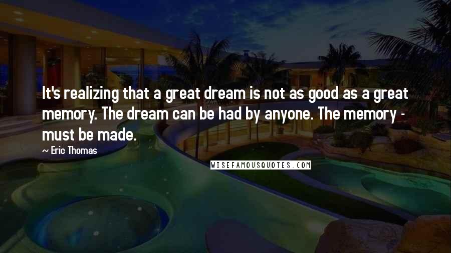 Eric Thomas Quotes: It's realizing that a great dream is not as good as a great memory. The dream can be had by anyone. The memory - must be made.