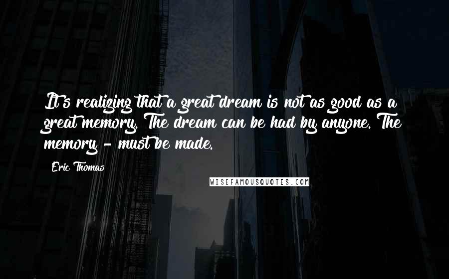 Eric Thomas Quotes: It's realizing that a great dream is not as good as a great memory. The dream can be had by anyone. The memory - must be made.