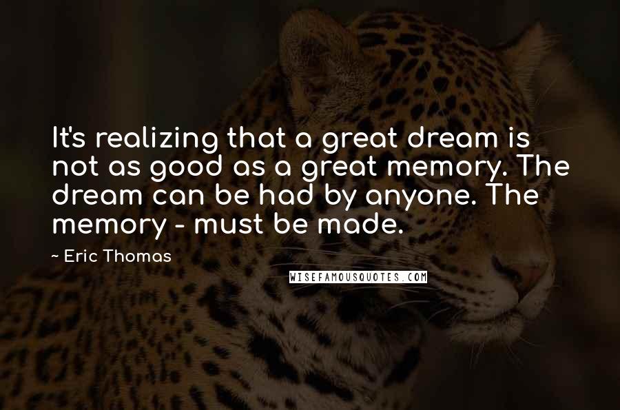 Eric Thomas Quotes: It's realizing that a great dream is not as good as a great memory. The dream can be had by anyone. The memory - must be made.