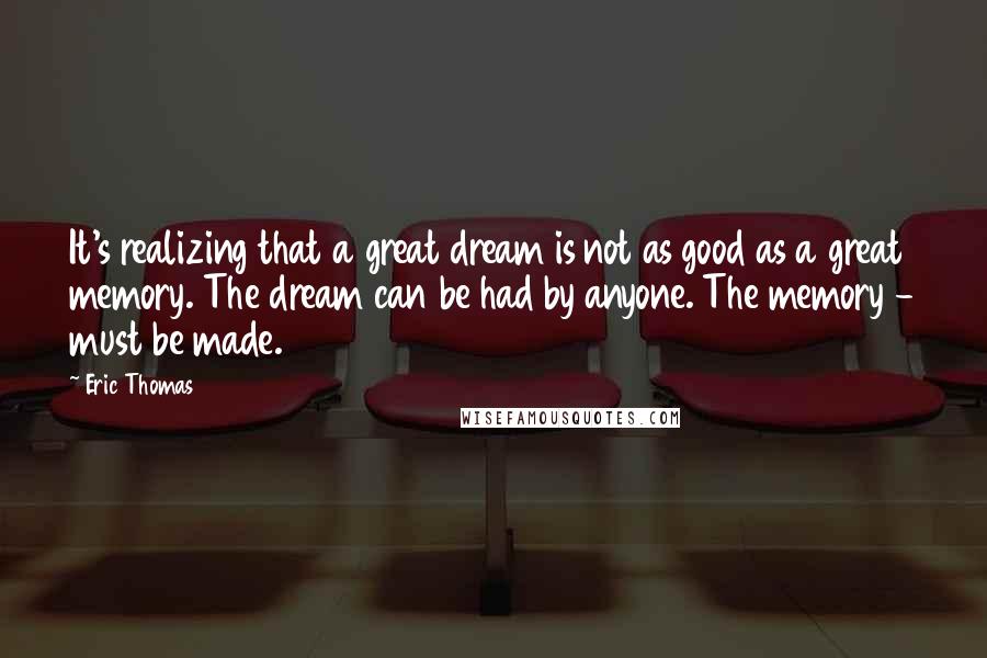 Eric Thomas Quotes: It's realizing that a great dream is not as good as a great memory. The dream can be had by anyone. The memory - must be made.