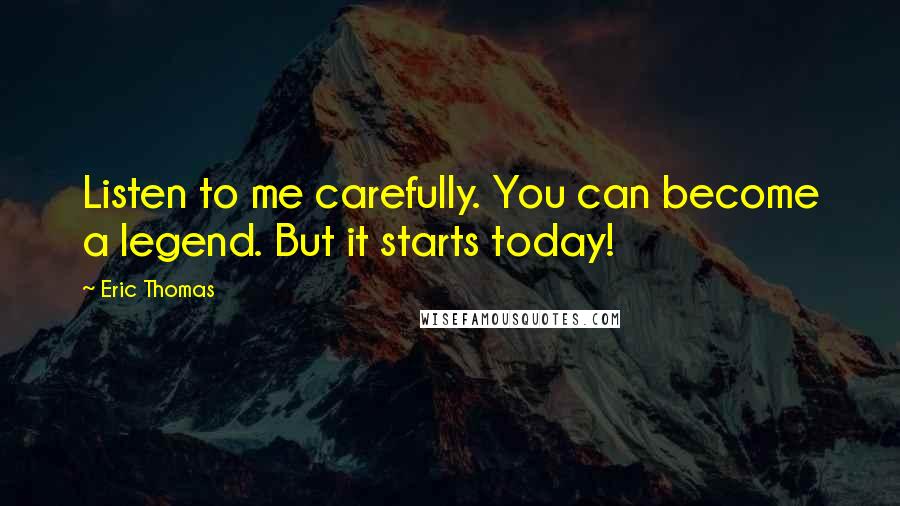 Eric Thomas Quotes: Listen to me carefully. You can become a legend. But it starts today!