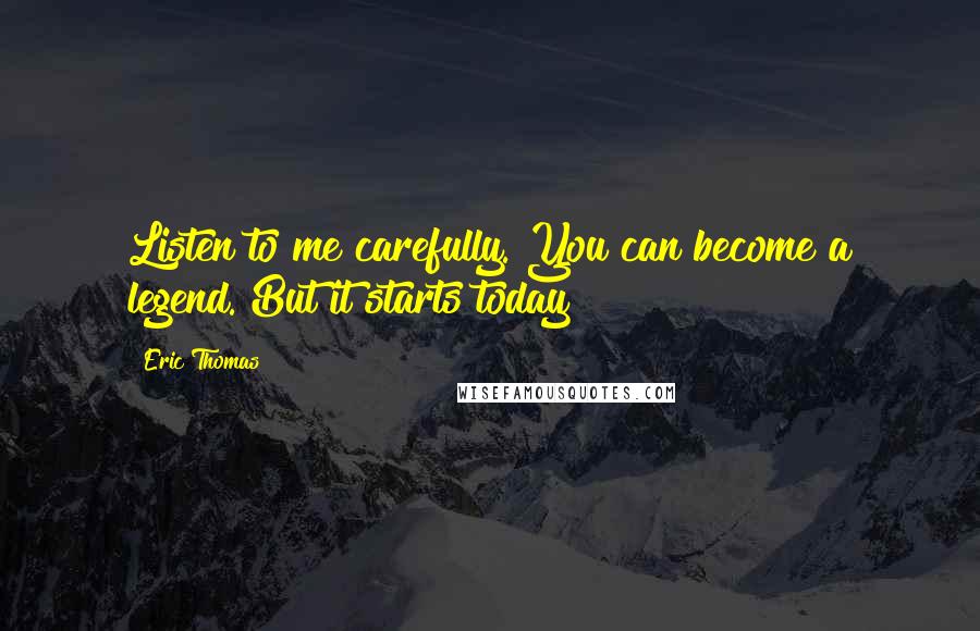 Eric Thomas Quotes: Listen to me carefully. You can become a legend. But it starts today!