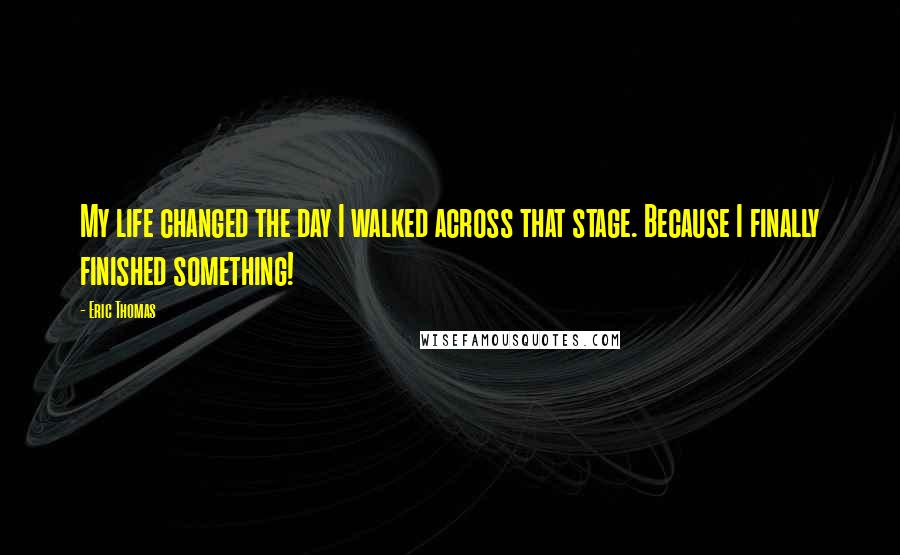 Eric Thomas Quotes: My life changed the day I walked across that stage. Because I finally finished something!