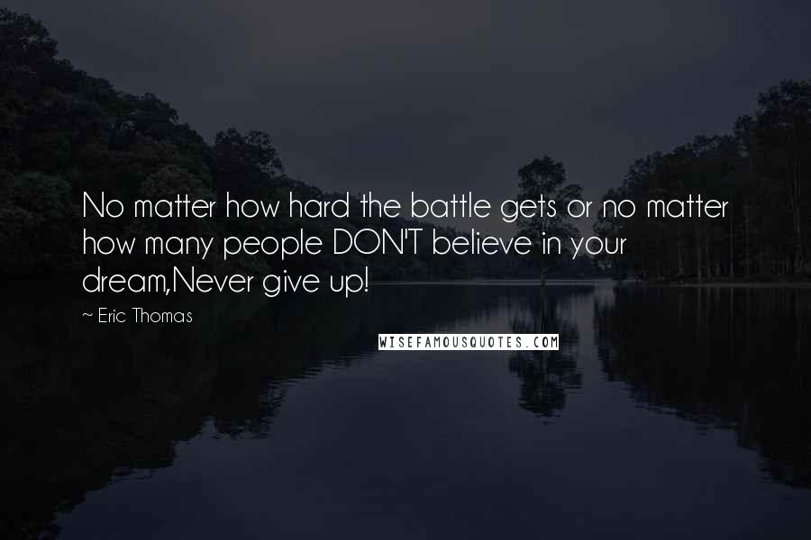 Eric Thomas Quotes: No matter how hard the battle gets or no matter how many people DON'T believe in your dream,Never give up!