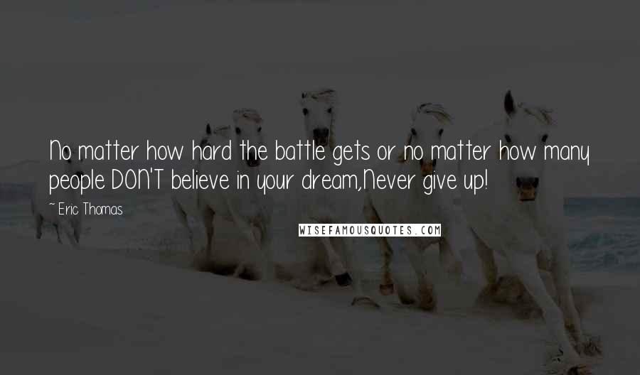 Eric Thomas Quotes: No matter how hard the battle gets or no matter how many people DON'T believe in your dream,Never give up!