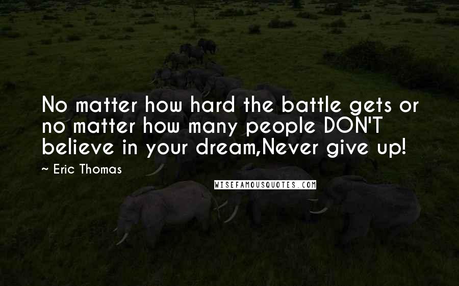 Eric Thomas Quotes: No matter how hard the battle gets or no matter how many people DON'T believe in your dream,Never give up!