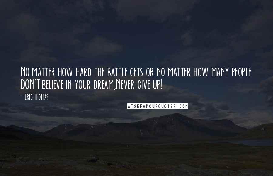 Eric Thomas Quotes: No matter how hard the battle gets or no matter how many people DON'T believe in your dream,Never give up!