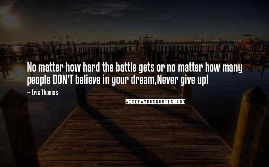 Eric Thomas Quotes: No matter how hard the battle gets or no matter how many people DON'T believe in your dream,Never give up!