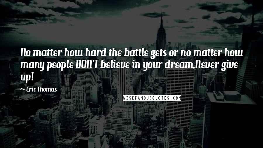 Eric Thomas Quotes: No matter how hard the battle gets or no matter how many people DON'T believe in your dream,Never give up!