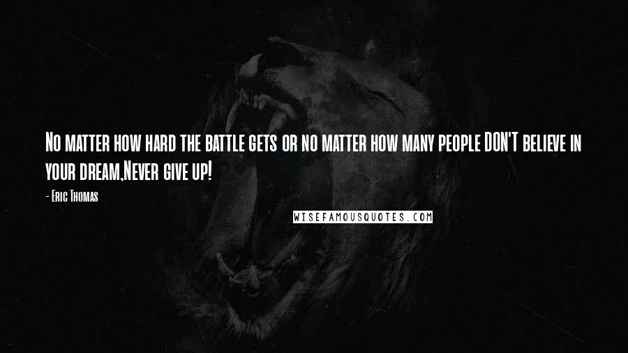 Eric Thomas Quotes: No matter how hard the battle gets or no matter how many people DON'T believe in your dream,Never give up!