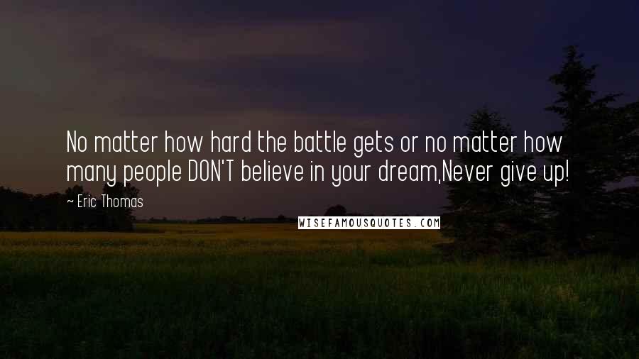 Eric Thomas Quotes: No matter how hard the battle gets or no matter how many people DON'T believe in your dream,Never give up!