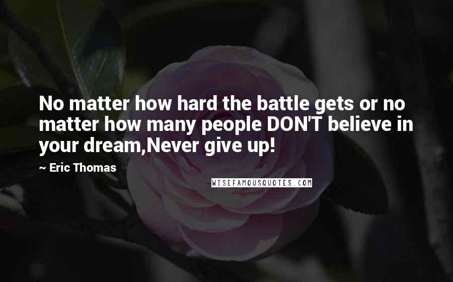 Eric Thomas Quotes: No matter how hard the battle gets or no matter how many people DON'T believe in your dream,Never give up!