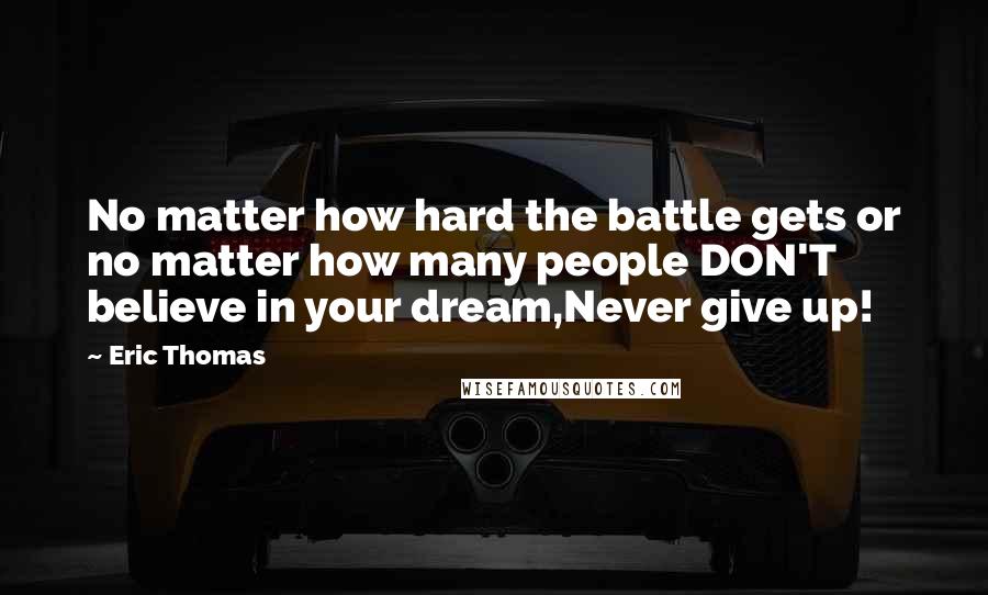 Eric Thomas Quotes: No matter how hard the battle gets or no matter how many people DON'T believe in your dream,Never give up!