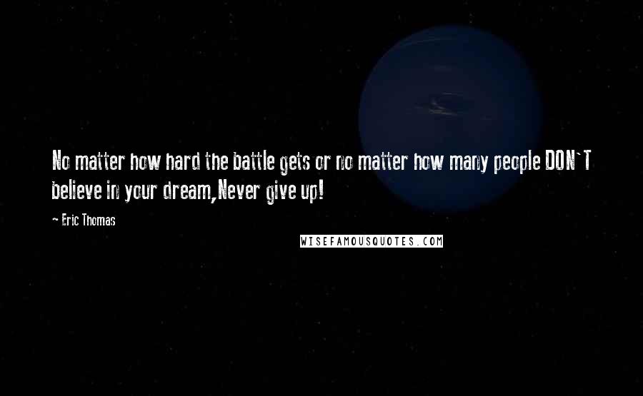 Eric Thomas Quotes: No matter how hard the battle gets or no matter how many people DON'T believe in your dream,Never give up!