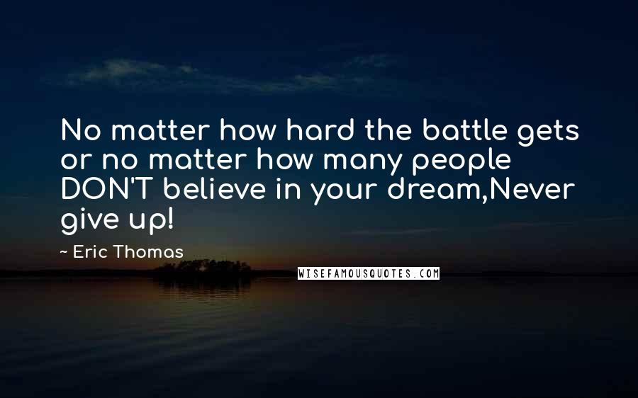 Eric Thomas Quotes: No matter how hard the battle gets or no matter how many people DON'T believe in your dream,Never give up!