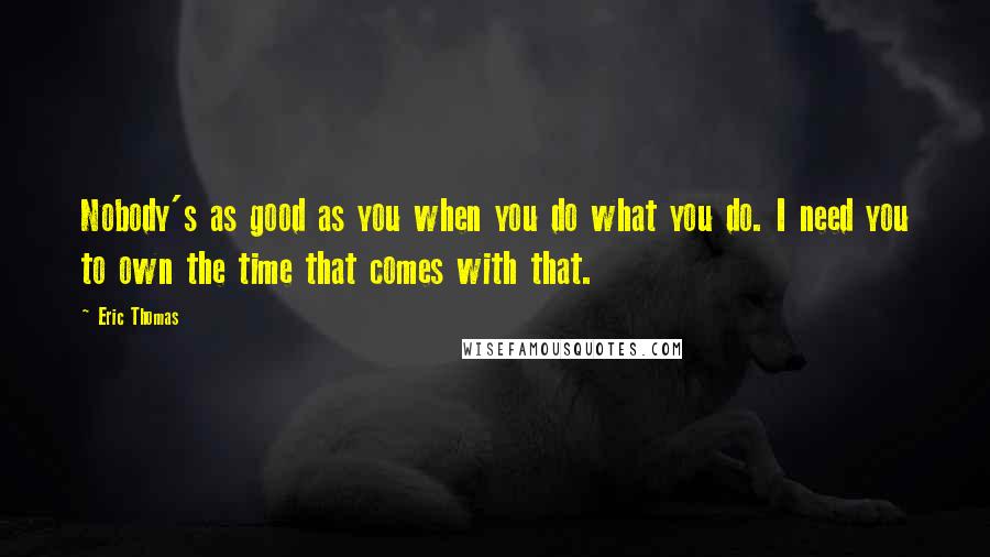 Eric Thomas Quotes: Nobody's as good as you when you do what you do. I need you to own the time that comes with that.