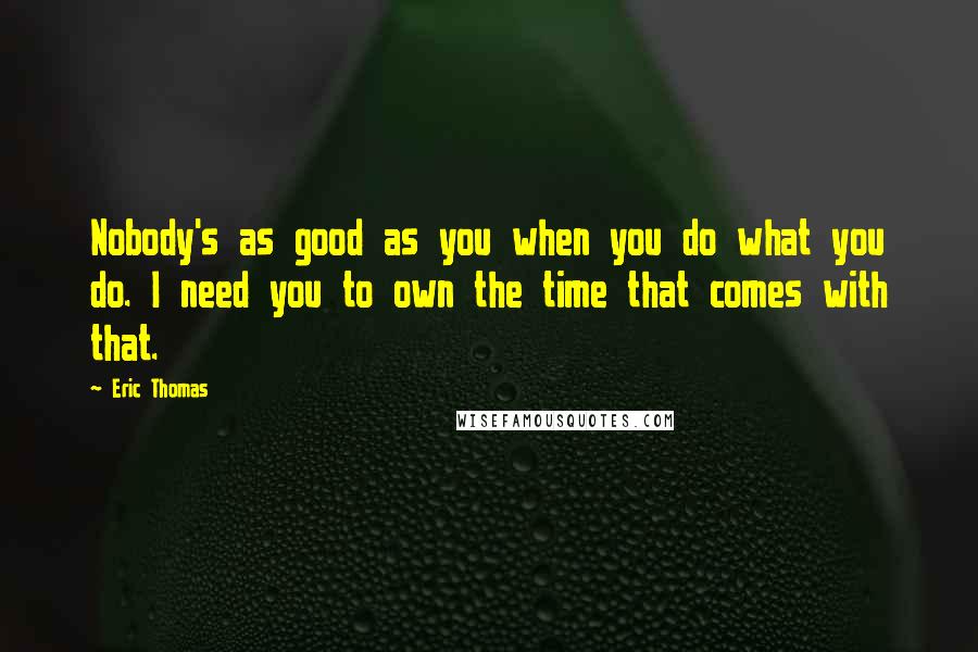 Eric Thomas Quotes: Nobody's as good as you when you do what you do. I need you to own the time that comes with that.