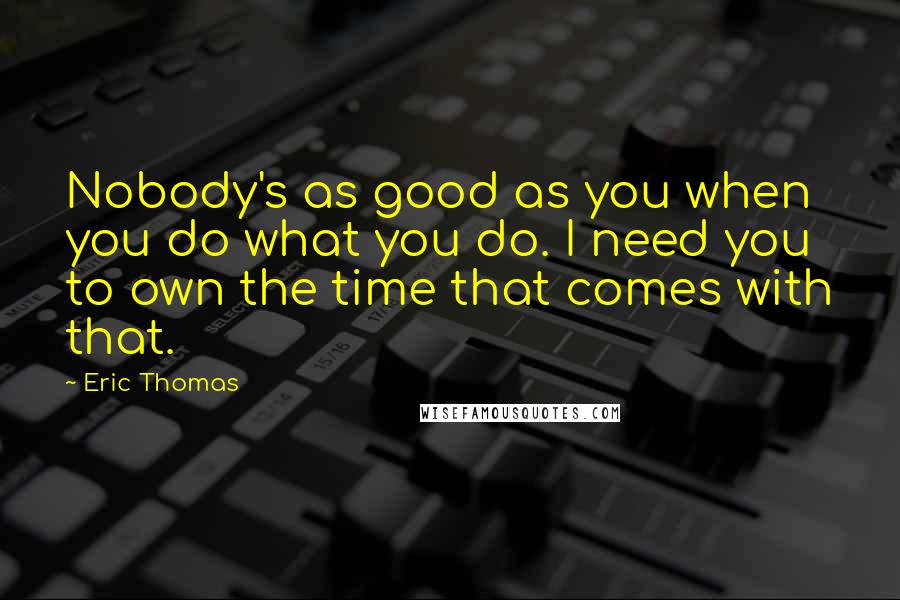 Eric Thomas Quotes: Nobody's as good as you when you do what you do. I need you to own the time that comes with that.