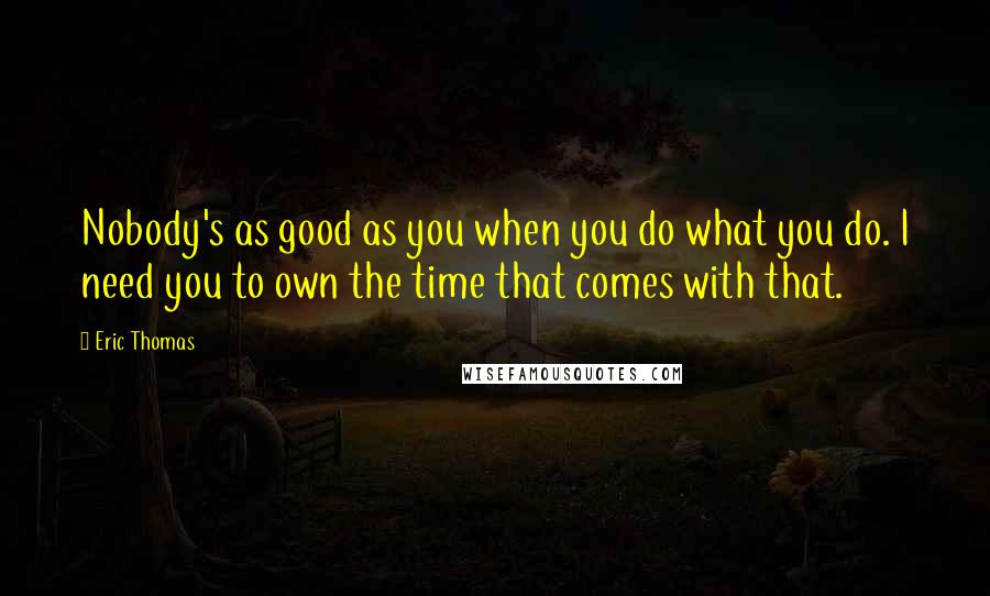 Eric Thomas Quotes: Nobody's as good as you when you do what you do. I need you to own the time that comes with that.