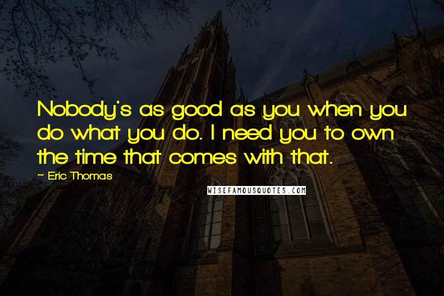 Eric Thomas Quotes: Nobody's as good as you when you do what you do. I need you to own the time that comes with that.