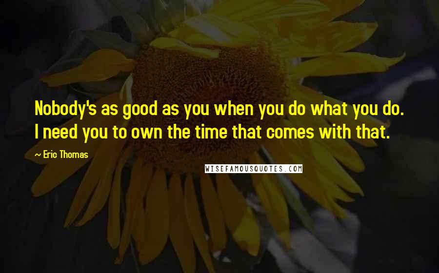 Eric Thomas Quotes: Nobody's as good as you when you do what you do. I need you to own the time that comes with that.