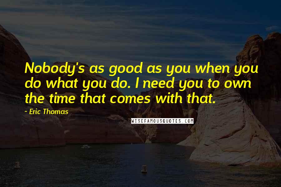 Eric Thomas Quotes: Nobody's as good as you when you do what you do. I need you to own the time that comes with that.