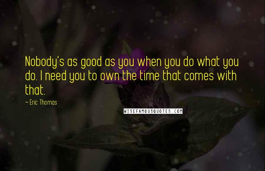 Eric Thomas Quotes: Nobody's as good as you when you do what you do. I need you to own the time that comes with that.