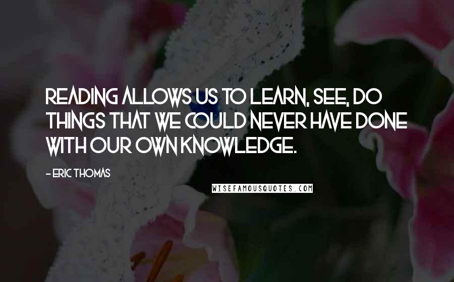 Eric Thomas Quotes: Reading allows us to learn, see, do things that we could never have done with our own knowledge.