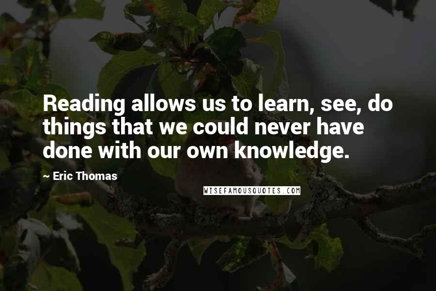 Eric Thomas Quotes: Reading allows us to learn, see, do things that we could never have done with our own knowledge.
