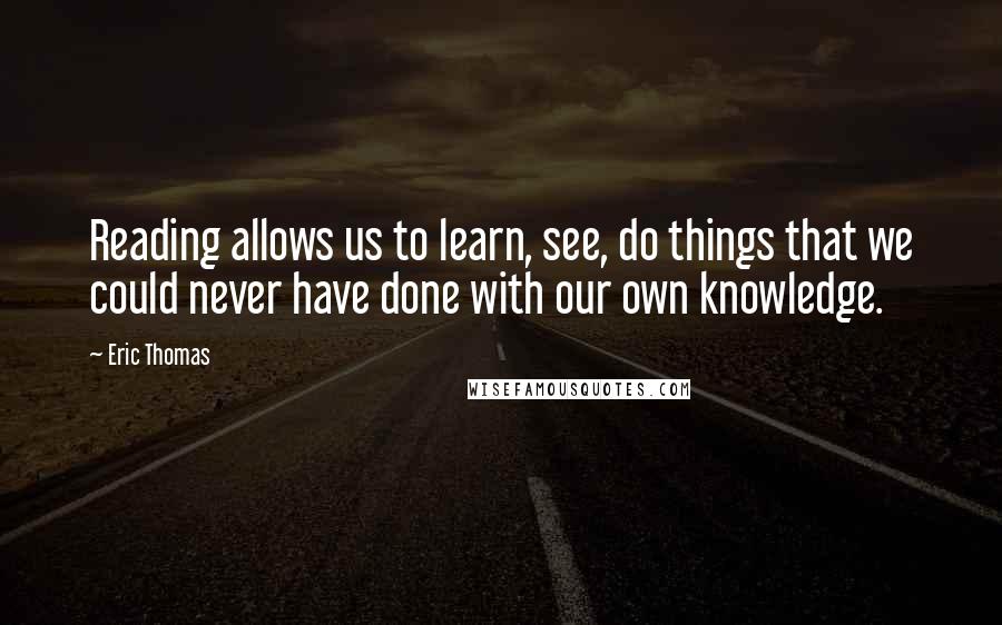 Eric Thomas Quotes: Reading allows us to learn, see, do things that we could never have done with our own knowledge.