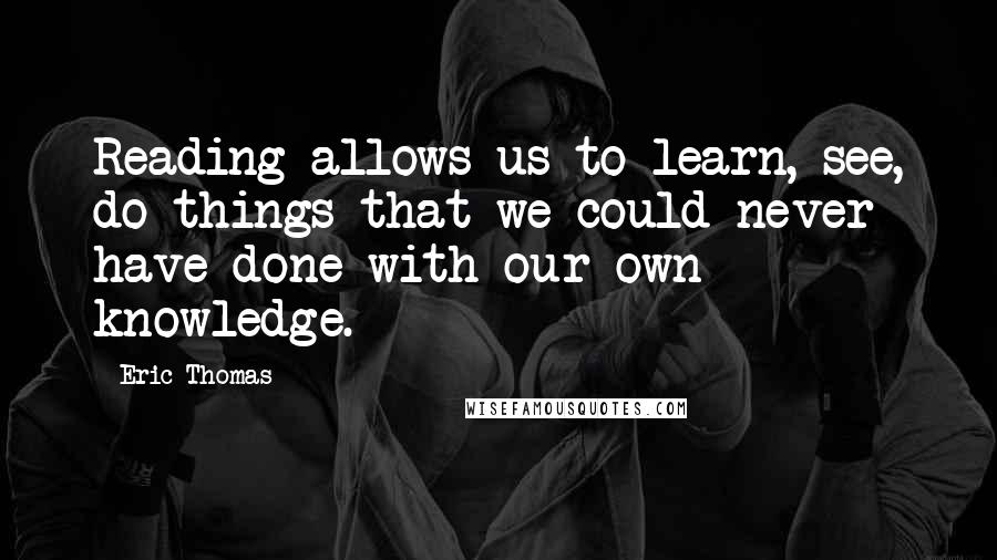 Eric Thomas Quotes: Reading allows us to learn, see, do things that we could never have done with our own knowledge.