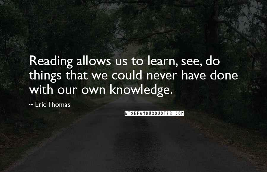 Eric Thomas Quotes: Reading allows us to learn, see, do things that we could never have done with our own knowledge.