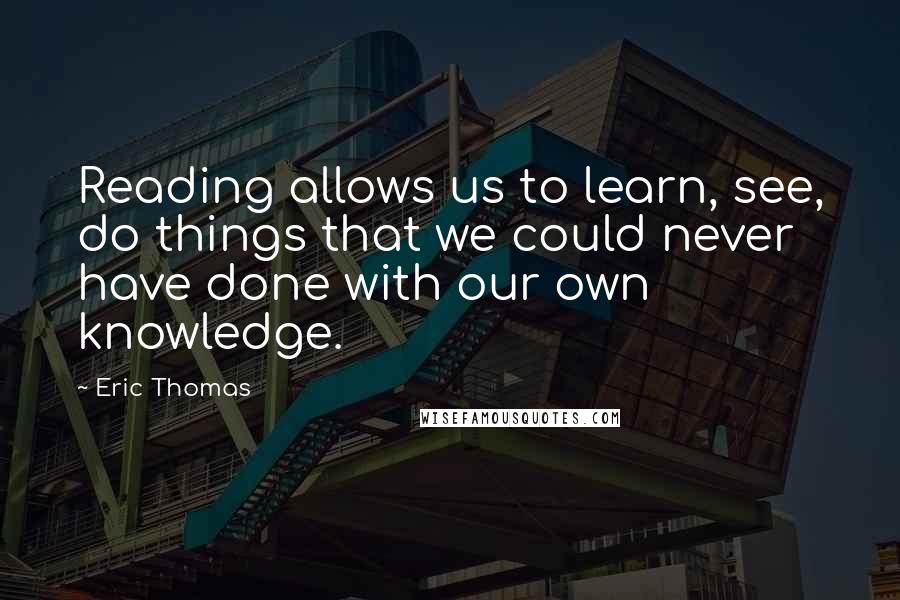 Eric Thomas Quotes: Reading allows us to learn, see, do things that we could never have done with our own knowledge.