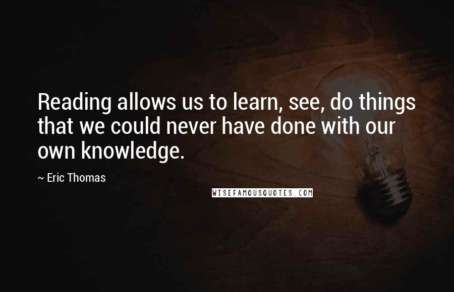 Eric Thomas Quotes: Reading allows us to learn, see, do things that we could never have done with our own knowledge.