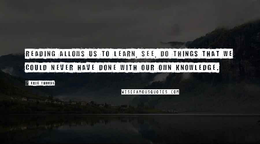 Eric Thomas Quotes: Reading allows us to learn, see, do things that we could never have done with our own knowledge.