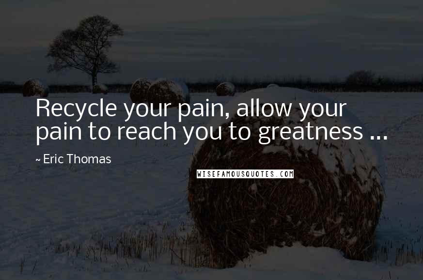 Eric Thomas Quotes: Recycle your pain, allow your pain to reach you to greatness ...