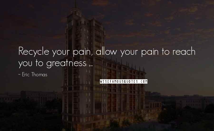 Eric Thomas Quotes: Recycle your pain, allow your pain to reach you to greatness ...