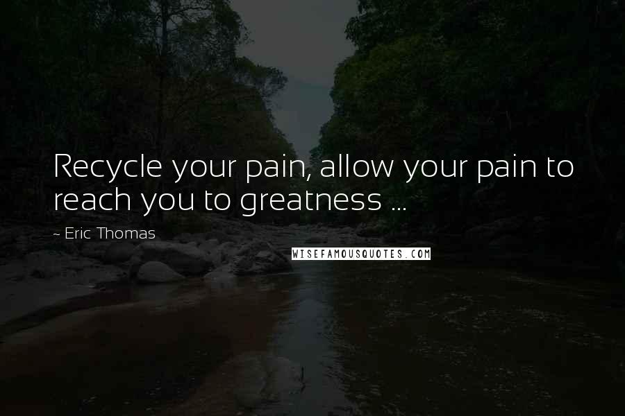 Eric Thomas Quotes: Recycle your pain, allow your pain to reach you to greatness ...