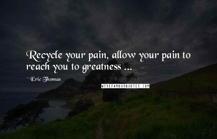 Eric Thomas Quotes: Recycle your pain, allow your pain to reach you to greatness ...