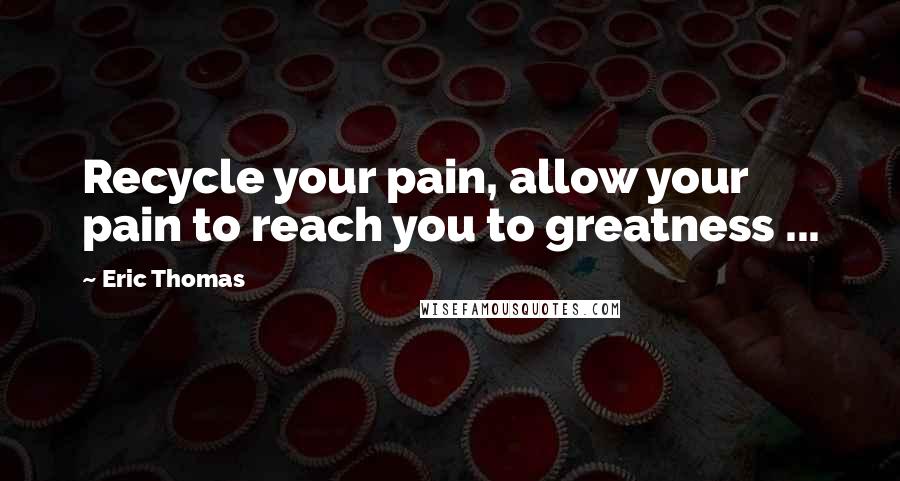 Eric Thomas Quotes: Recycle your pain, allow your pain to reach you to greatness ...