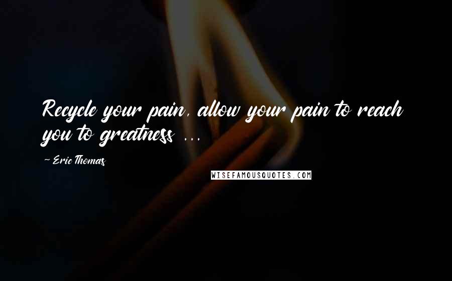 Eric Thomas Quotes: Recycle your pain, allow your pain to reach you to greatness ...