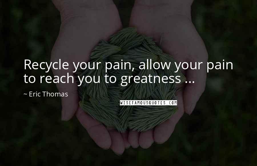 Eric Thomas Quotes: Recycle your pain, allow your pain to reach you to greatness ...