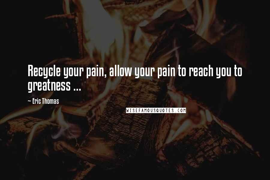 Eric Thomas Quotes: Recycle your pain, allow your pain to reach you to greatness ...