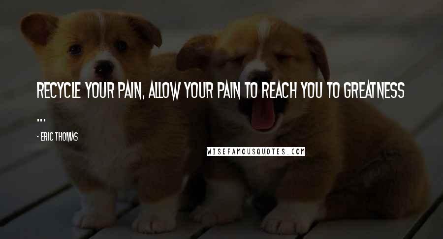 Eric Thomas Quotes: Recycle your pain, allow your pain to reach you to greatness ...