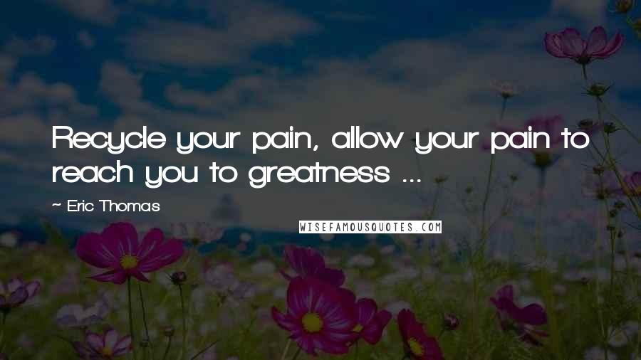 Eric Thomas Quotes: Recycle your pain, allow your pain to reach you to greatness ...